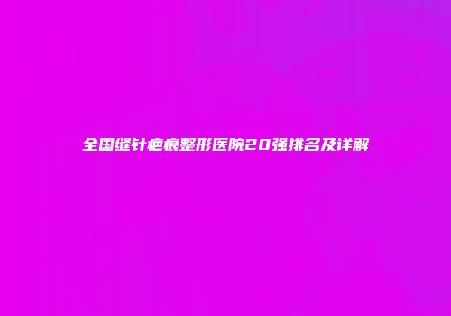 全国缝针疤痕整形医院20强排名及详解
