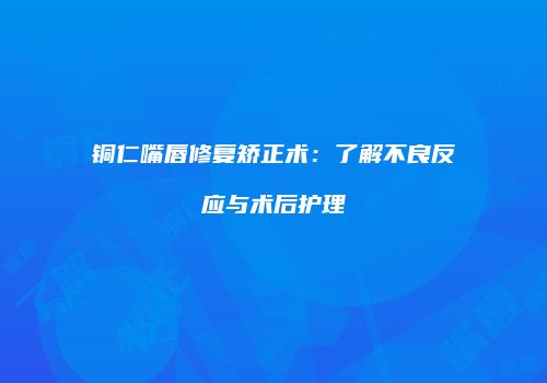 铜仁嘴唇修复矫正术：了解不良反应与术后护理