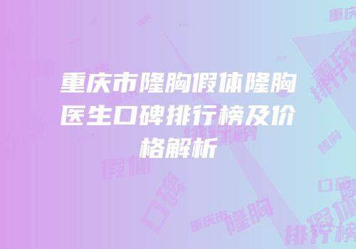 重庆市隆胸假体隆胸医生口碑排行榜及价格解析