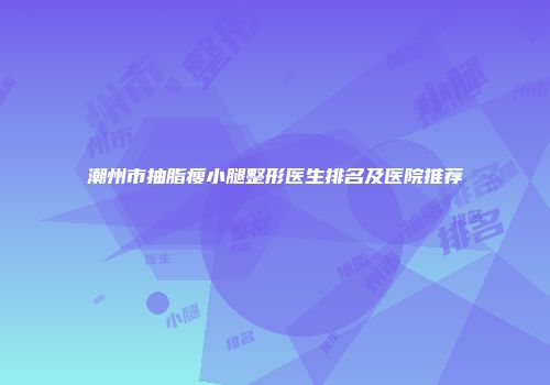 潮州市抽脂瘦小腿整形医生排名及医院推荐
