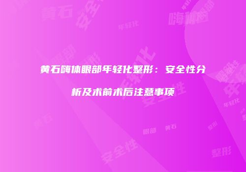 黄石嗨体眼部年轻化整形：安全性分析及术前术后注意事项