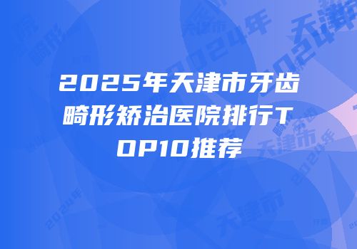 2025年天津市牙齿畸形矫治医院排行TOP10推荐
