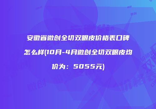 安徽省微创全切双眼皮价格表口碑怎么样(10月-4月微创全切双眼皮均价为：5055元)