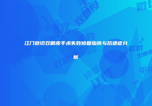 江门微切双眼皮手术失败修复指南与后遗症分析