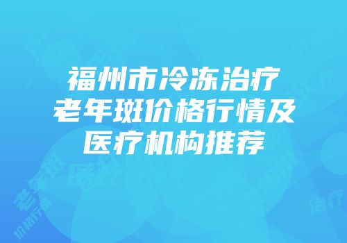 福州市冷冻治疗老年斑价格行情及医疗机构推荐