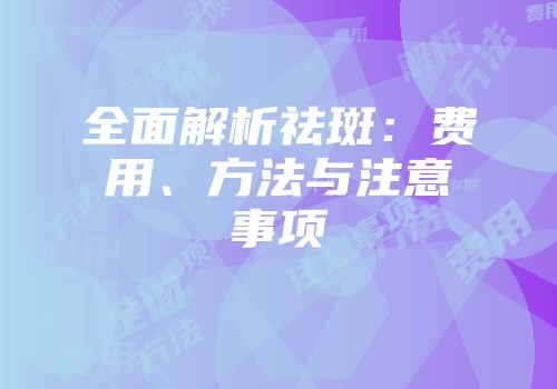全面解析祛斑：费用、方法与注意事项