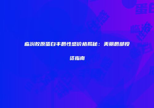 临汾胶原蛋白丰唇性感价格揭秘：美丽唇部投资指南