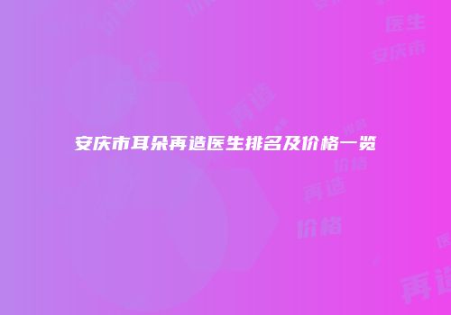 安庆市耳朵再造医生排名及价格一览
