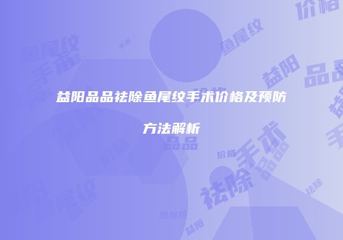 益阳品品祛除鱼尾纹手术价格及预防方法解析