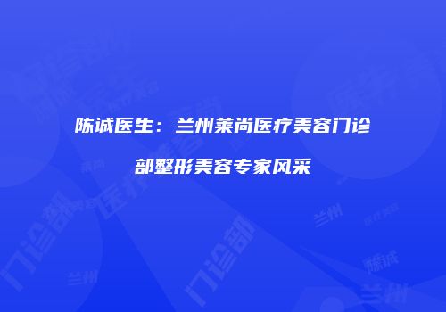 陈诚医生：兰州莱尚医疗美容门诊部整形美容专家风采