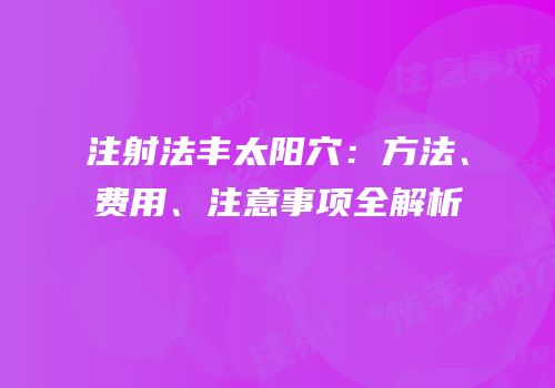 注射法丰太阳穴：方法、费用、注意事项全解析