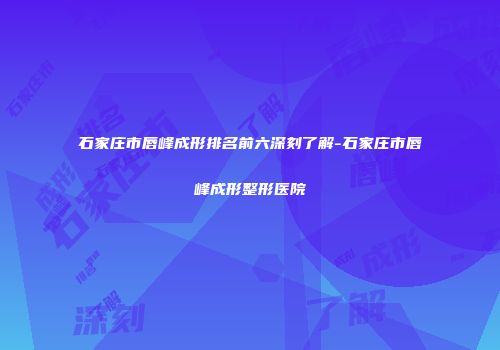 石家庄市唇峰成形排名前六深刻了解-石家庄市唇峰成形整形医院