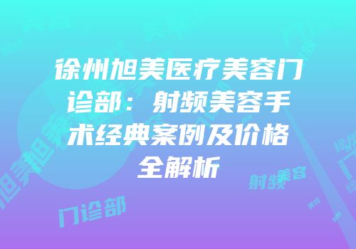 徐州旭美医疗美容门诊部：射频美容手术经典案例及价格全解析