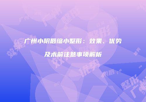 广州小阴唇缩小整形：效果、优势及术前注意事项解析