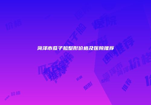 菏泽市瓜子脸整形价格及医院推荐