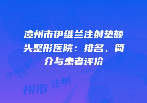 漳州市伊维兰注射垫额头整形医院：排名、简介与患者评价
