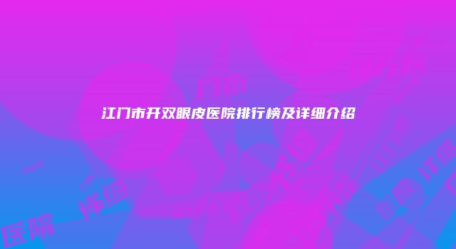 江门市开双眼皮医院排行榜及详细介绍