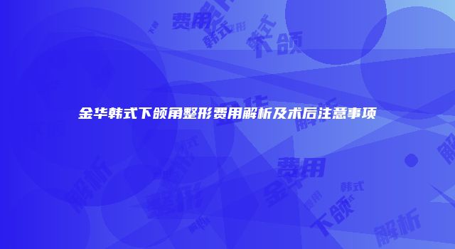 金华韩式下颌角整形费用解析及术后注意事项