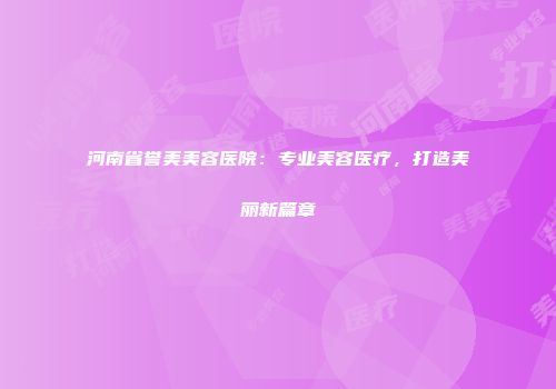 河南省誉美美容医院：专业美容医疗，打造美丽新篇章
