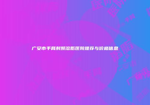 广安市手臂射频溶脂医院推荐与价格信息