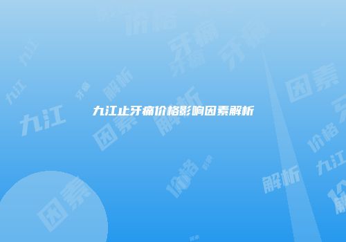 九江止牙痛价格影响因素解析