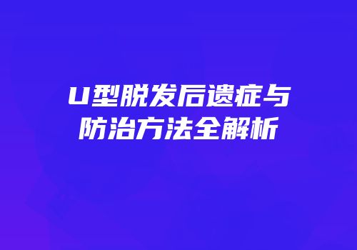 U型脱发后遗症与防治方法全解析