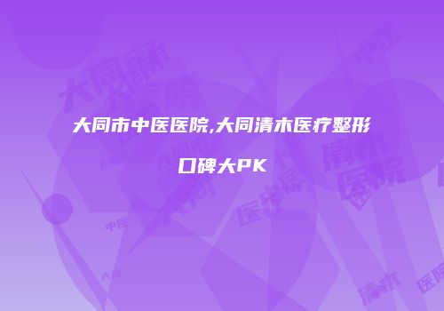 大同市中医医院,大同清木医疗整形口碑大PK