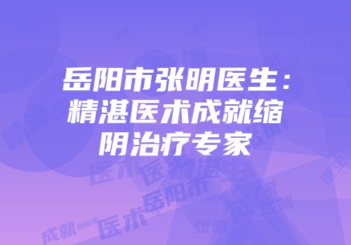 岳阳市张明医生：精湛医术成就缩阴治疗专家