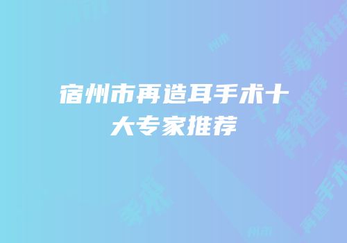 宿州市再造耳手术十大专家推荐