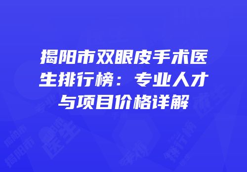 揭阳市双眼皮手术医生排行榜：专业人才与项目价格详解
