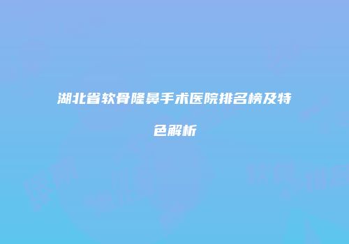 湖北省软骨隆鼻手术医院排名榜及特色解析
