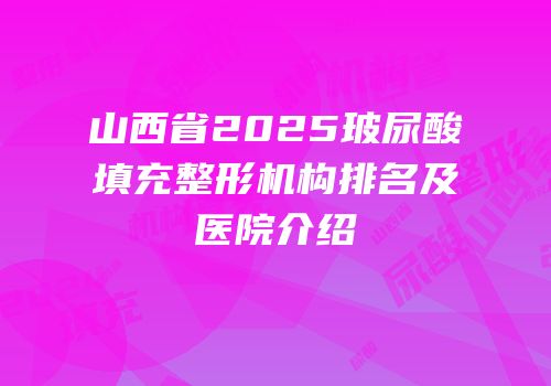 山西省2025玻尿酸填充整形机构排名及医院介绍