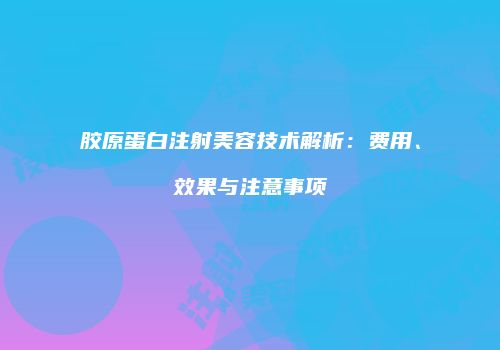 胶原蛋白注射美容技术解析：费用、效果与注意事项
