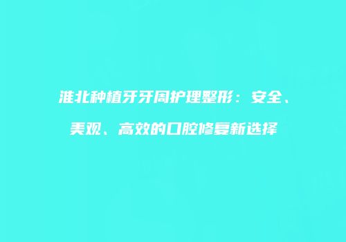 淮北种植牙牙周护理整形：安全、美观、高效的口腔修复新选择