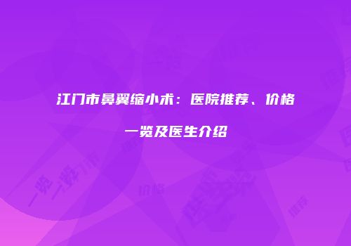江门市鼻翼缩小术：医院推荐、价格一览及医生介绍