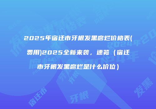 2025年宿迁市牙根发黑腐烂价格表(费用)2025全新来袭，速览（宿迁市牙根发黑腐烂是什么价位）