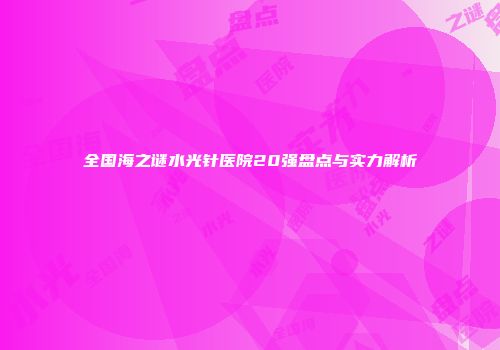 全国海之谜水光针医院20强盘点与实力解析