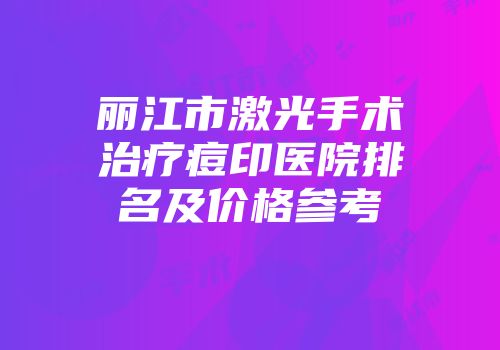丽江市激光手术治疗痘印医院排名及价格参考