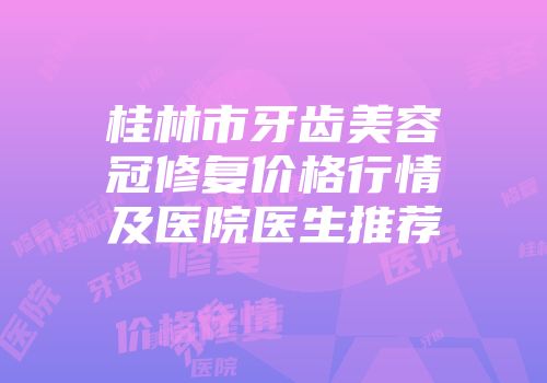 桂林市牙齿美容冠修复价格行情及医院医生推荐