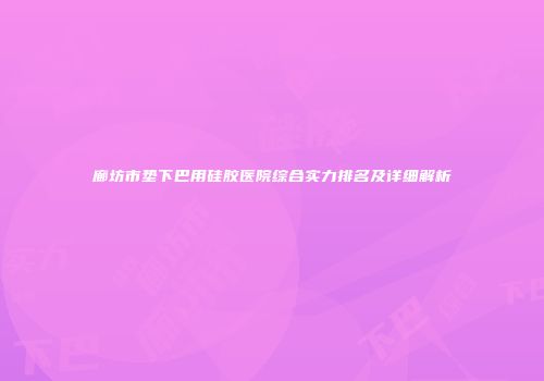 廊坊市垫下巴用硅胶医院综合实力排名及详细解析