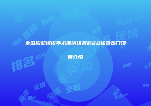 全国胸部植皮手术医院排名前20强及热门项目介绍
