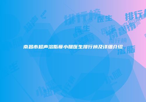 南昌市超声溶脂瘦小腿医生排行榜及详细介绍