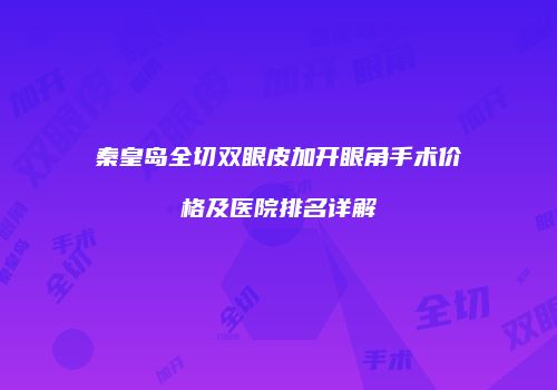 秦皇岛全切双眼皮加开眼角手术价格及医院排名详解