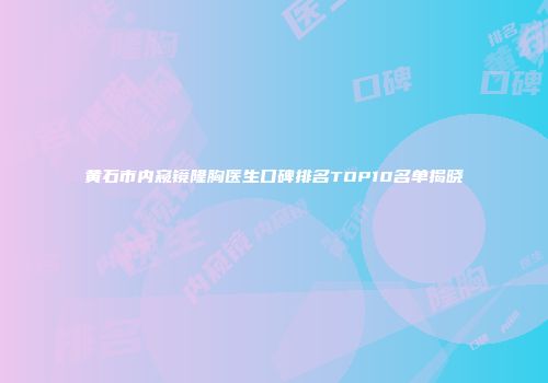 黄石市内窥镜隆胸医生口碑排名TOP10名单揭晓