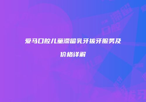 爱马口腔儿童滞留乳牙拔牙服务及价格详解
