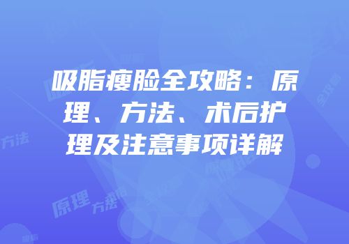 吸脂瘦脸全攻略：原理、方法、术后护理及注意事项详解