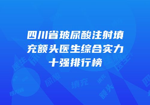 四川省玻尿酸注射填充额头医生综合实力十强排行榜