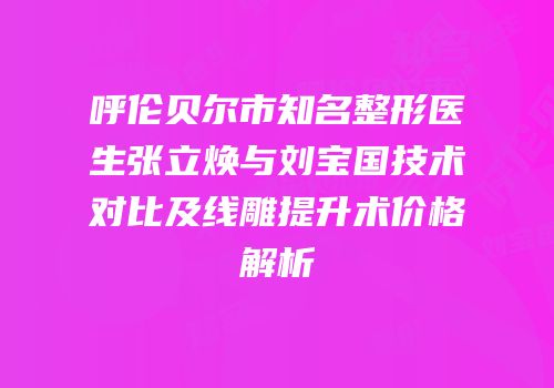 呼伦贝尔市知名整形医生张立焕与刘宝国技术对比及线雕提升术价格解析