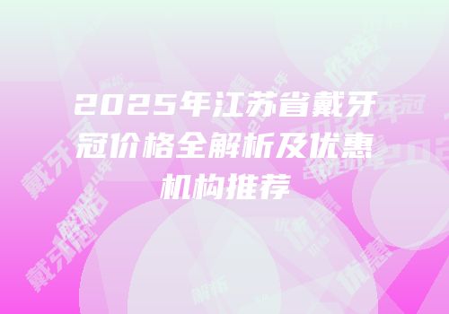 2025年江苏省戴牙冠价格全解析及优惠机构推荐
