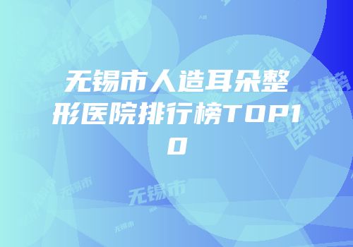 无锡市人造耳朵整形医院排行榜TOP10